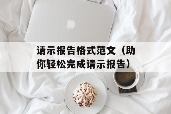 请示报告格式范文（助你轻松完成请示报告）-第1张图片-