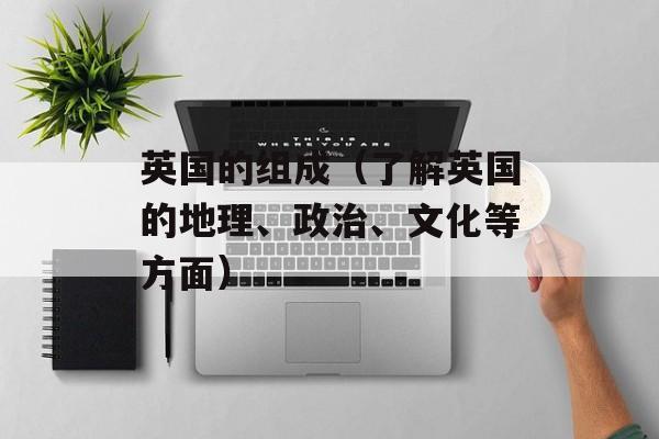 英国的组成（了解英国的地理、政治、文化等方面）-第1张图片-
