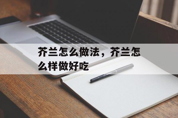 芥兰怎么做法，芥兰怎么样做好吃-第1张图片-