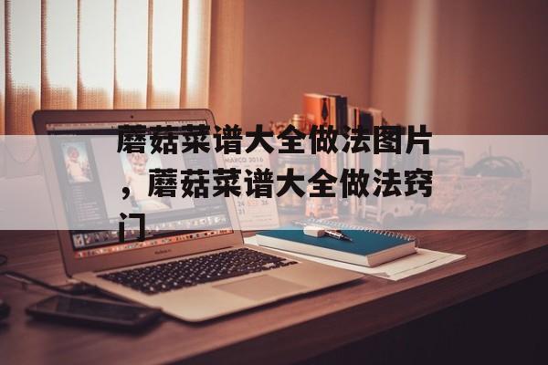 蘑菇菜谱大全做法图片，蘑菇菜谱大全做法窍门-第1张图片-