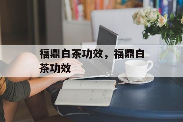 福鼎白茶功效，福鼎白茶功效-第1张图片-