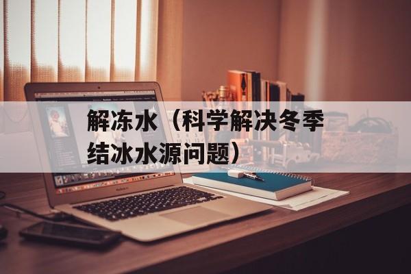 解冻水（科学解决冬季结冰水源问题）-第1张图片-