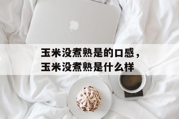 玉米没煮熟是的口感，玉米没煮熟是什么样-第1张图片-