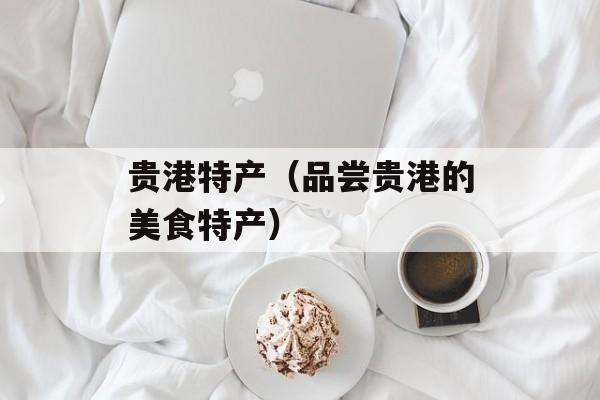 贵港特产（品尝贵港的美食特产）-第1张图片-