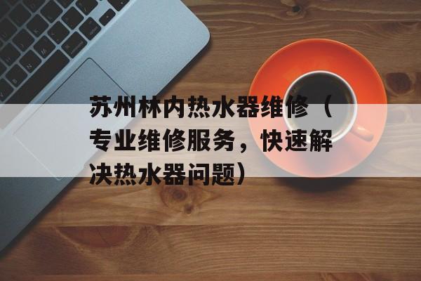 苏州林内热水器维修（专业维修服务，快速解决热水器问题）-第1张图片-
