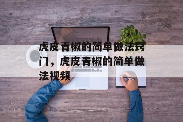 虎皮青椒的简单做法窍门，虎皮青椒的简单做法视频-第1张图片-