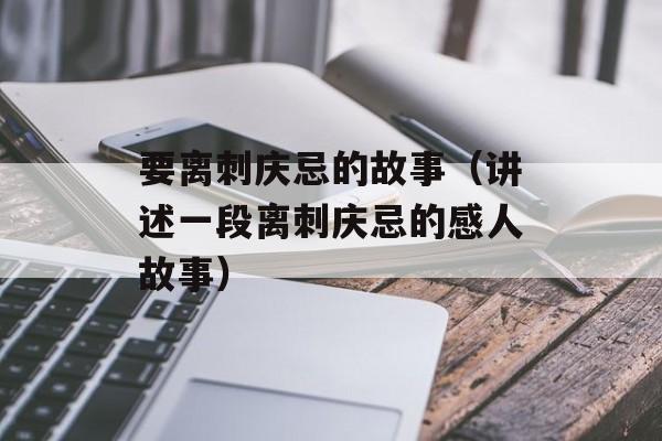 要离刺庆忌的故事（讲述一段离刺庆忌的感人故事）-第1张图片-