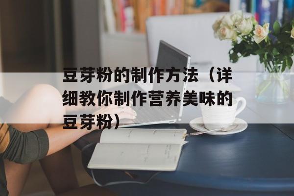 豆芽粉的制作方法（详细教你制作营养美味的豆芽粉）-第1张图片-