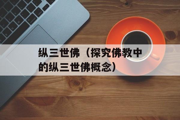 纵三世佛（探究佛教中的纵三世佛概念）-第1张图片-