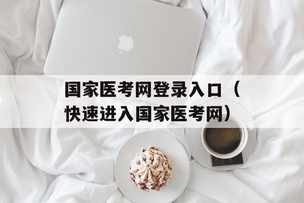 国家医考网登录入口（快速进入国家医考网）-第1张图片-