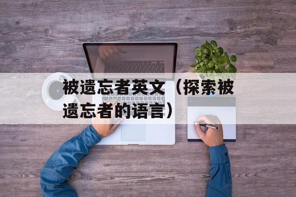被遗忘者英文（探索被遗忘者的语言）-第1张图片-