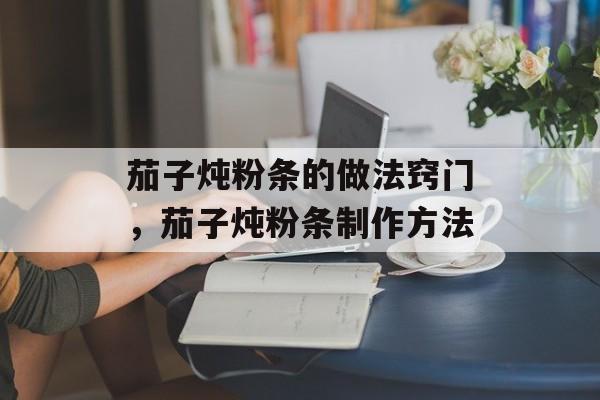 茄子炖粉条的做法窍门，茄子炖粉条制作方法-第1张图片-