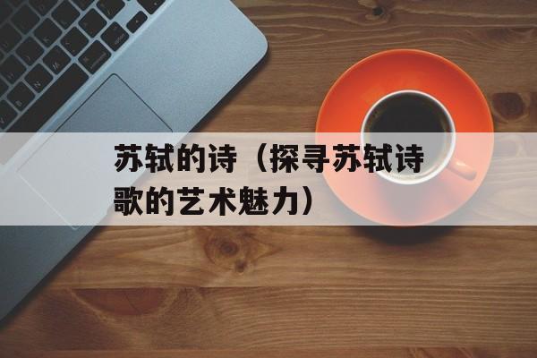 苏轼的诗（探寻苏轼诗歌的艺术魅力）-第1张图片-