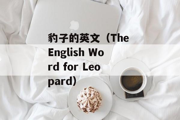 豹子的英文（The English Word for Leopard）-第1张图片-