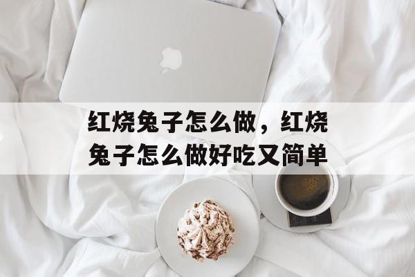 红烧兔子怎么做，红烧兔子怎么做好吃又简单-第1张图片-