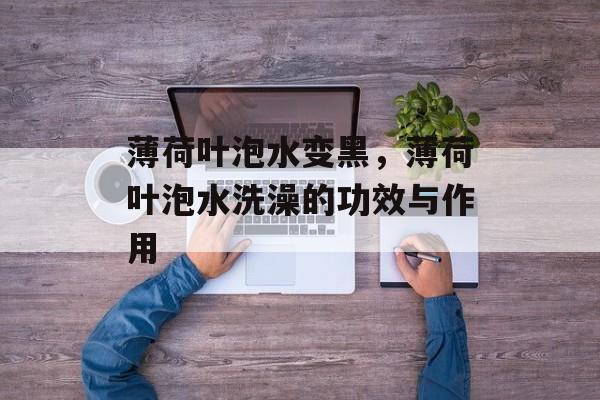 薄荷叶泡水变黑，薄荷叶泡水洗澡的功效与作用-第1张图片-