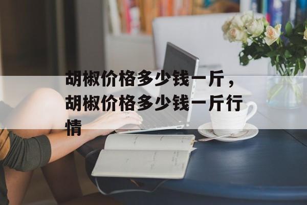胡椒价格多少钱一斤，胡椒价格多少钱一斤行情-第1张图片-