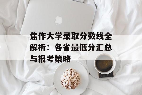 焦作大学录取分数线全解析:各省最低分汇总与报考策略-第1张图片- 焦作大学录取分数线全解析:各省最低分汇总与报考策略-第1张图片-