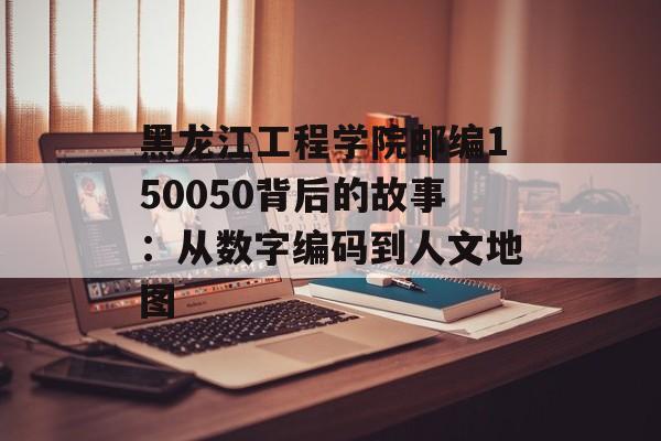 黑龙江工程学院邮编150050背后的故事：从数字编码到人文地图-第1张图片-