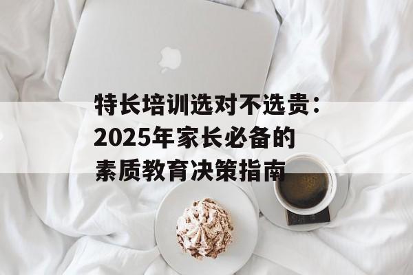 特长培训选对不选贵:2025年家长必备的素质教育决策指南-第1张图片- 特长培训选对不选贵:2025年家长必备的素质教育决策指南-第1张图片-
