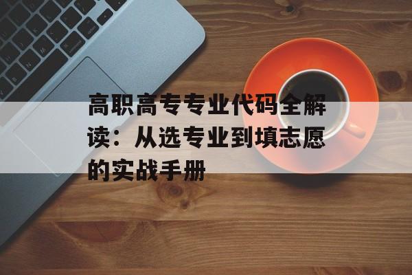 高职高专专业代码全解读：从选专业到填志愿的实战手册-第1张图片-