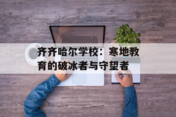齐齐哈尔学校:寒地教育的破冰者与守望者-第1张图片- 齐齐哈尔学校:寒地教育的破冰者与守望者-第1张图片-