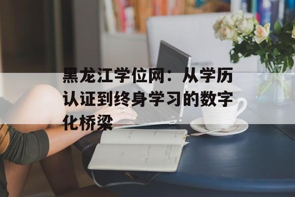黑龙江学位网:从学历认证到终身学习的数字化桥梁-第1张图片- 黑龙江学位网:从学历认证到终身学习的数字化桥梁-第1张图片-
