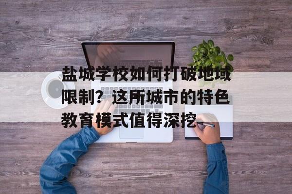 盐城学校如何打破地域限制?这所城市的特色教育模式值得深挖-第1张图片- 盐城学校如何打破地域限制?这所城市的特色教育模式值得深挖-第1张图片-