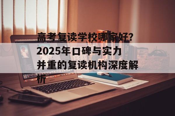 高考复读学校哪家好？2025年口碑与实力并重的复读机构深度解析-第1张图片-
