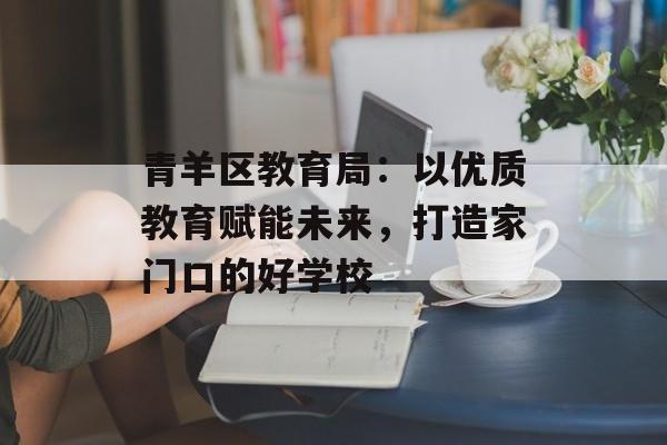 青羊区教育局:以优质教育赋能未来,打造家门口的好学校-第1张图片- 青羊区教育局:以优质教育赋能未来,打造家门口的好学校-第1张图片-