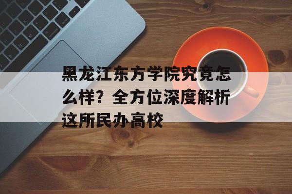 黑龙江东方学院究竟怎么样?全方位深度解析这所民办高校-第1张图片- 黑龙江东方学院究竟怎么样?全方位深度解析这所民办高校-第1张图片-