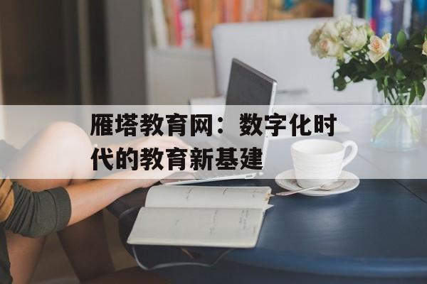 雁塔教育网:数字化时代的教育新基建-第1张图片- 雁塔教育网:数字化时代的教育新基建-第1张图片-