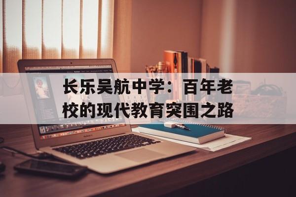 长乐吴航中学:百年老校的现代教育突围之路-第1张图片- 长乐吴航中学:百年老校的现代教育突围之路-第1张图片-
