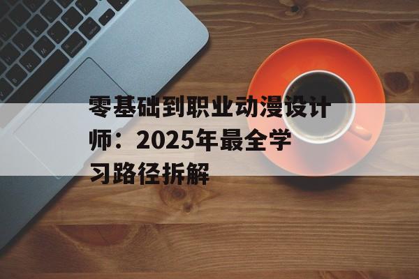 零基础到职业动漫设计师：2025年最全学习路径拆解-第1张图片-