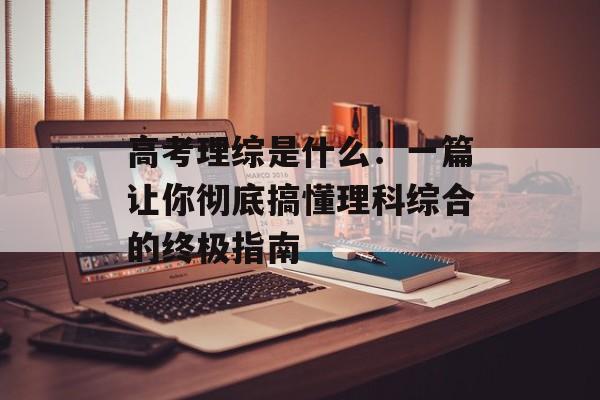 高考理综是什么:一篇让你彻底搞懂理科综合的终极指南-第1张图片- 高考理综是什么:一篇让你彻底搞懂理科综合的终极指南-第1张图片-