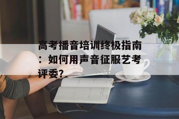 高考播音培训终极指南:如何用声音征服艺考评委?-第1张图片- 高考播音培训终极指南:如何用声音征服艺考评委?-第1张图片-