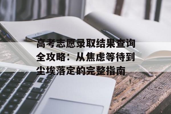 高考志愿录取结果查询全攻略:从焦虑等待到尘埃落定的完整指南-第1张图片- 高考志愿录取结果查询全攻略:从焦虑等待到尘埃落定的完整指南-第1张图片-