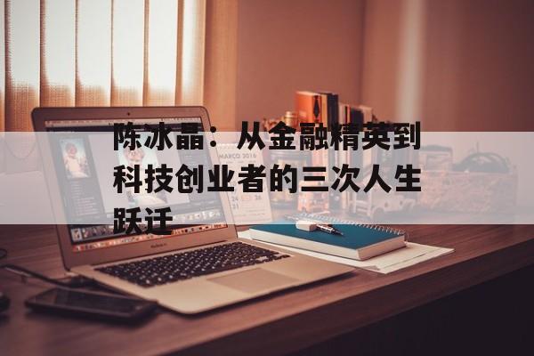陈冰晶：从金融精英到科技创业者的三次人生跃迁-第1张图片-
