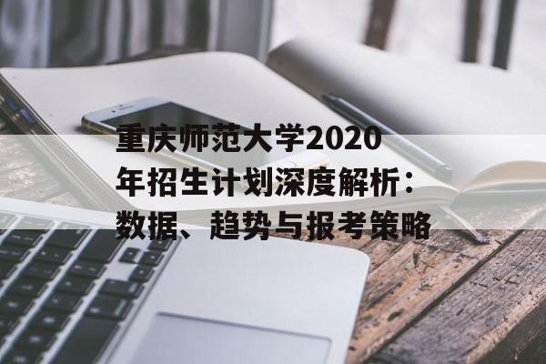 重庆师范大学2020年招生计划深度解析:数据、趋势与报考策略-第1张图片- 重庆师范大学2020年招生计划深度解析:数据、趋势与报考策略-第1张图片-