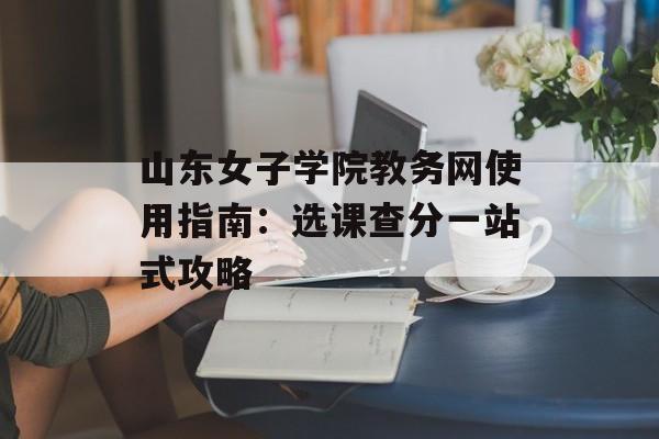 山东女子学院教务网使用指南:选课查分一站式攻略-第1张图片- 山东女子学院教务网使用指南:选课查分一站式攻略-第1张图片-