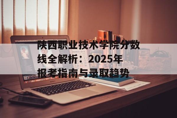 陕西职业技术学院分数线全解析：2025年报考指南与录取趋势-第1张图片-