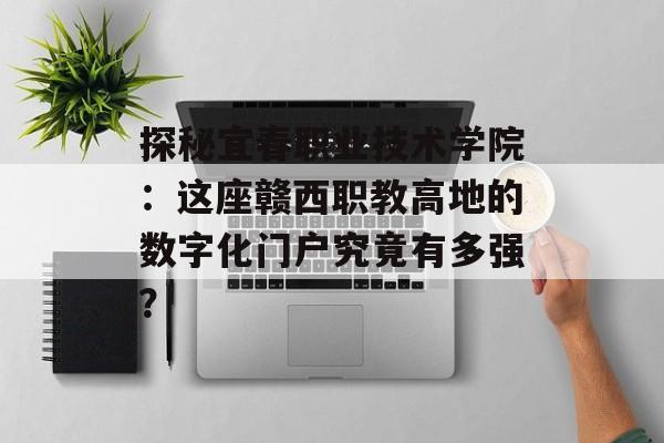 探秘宜春职业技术学院:这座赣西职教高地的数字化门户究竟有多强?-第1张图片- 探秘宜春职业技术学院:这座赣西职教高地的数字化门户究竟有多强?-第1张图片-