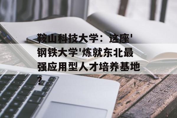 鞍山科技大学：这座'钢铁大学'炼就东北最强应用型人才培养基地？-第1张图片-