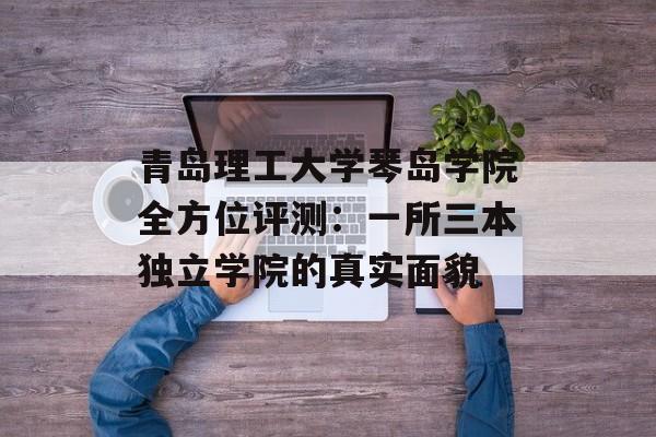 青岛理工大学琴岛学院全方位评测:一所三本独立学院的真实面貌-第1张图片- 青岛理工大学琴岛学院全方位评测:一所三本独立学院的真实面貌-第1张图片-