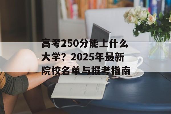 高考250分能上什么大学？2025年最新院校名单与报考指南-第1张图片-