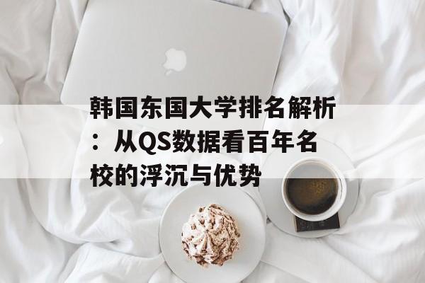 韩国东国大学排名解析：从QS数据看百年名校的浮沉与优势-第1张图片-