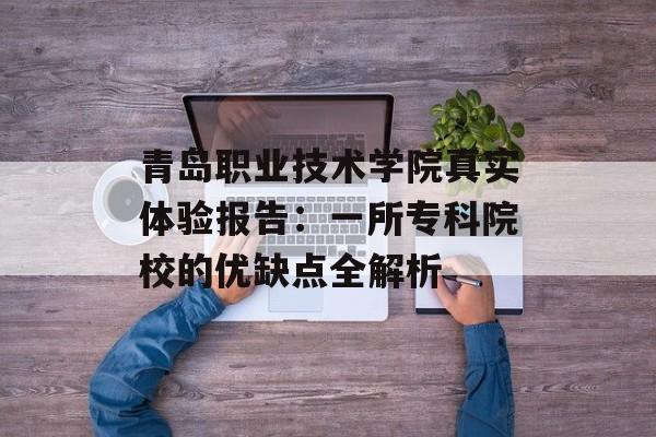 青岛职业技术学院真实体验报告：一所专科院校的优缺点全解析-第1张图片-