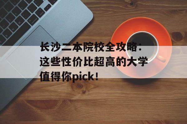 长沙二本院校全攻略:这些性价比超高的大学值得你pick!-第1张图片- 长沙二本院校全攻略:这些性价比超高的大学值得你pick!-第1张图片-
