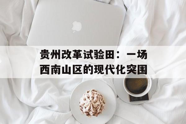 贵州改革试验田：一场西南山区的现代化突围-第1张图片-