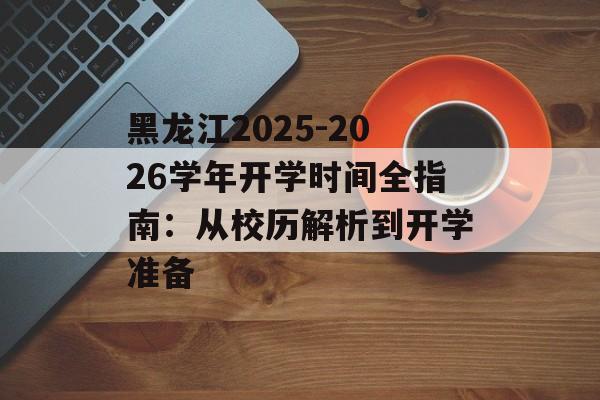 黑龙江2025-2026学年开学时间全指南:从校历解析到开学准备-第1张图片- 黑龙江2025-2026学年开学时间全指南:从校历解析到开学准备-第1张图片-
